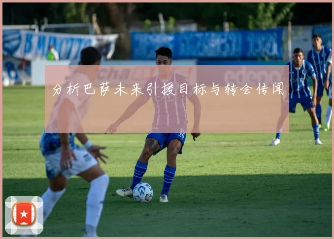 分析巴萨未来引援目标与转会传闻