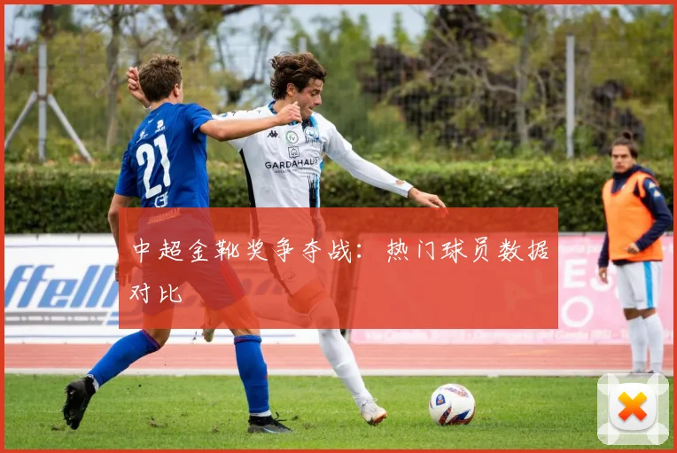 中超金靴奖争夺战：热门球员数据对比