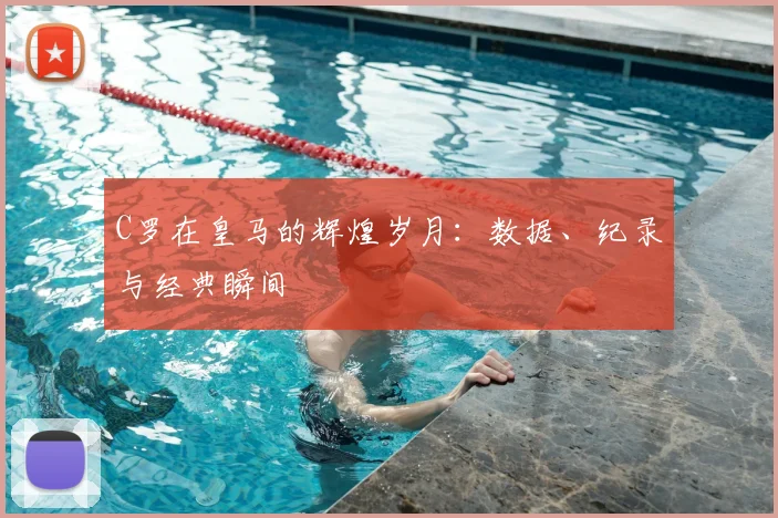 C罗在皇马的辉煌岁月：数据、纪录与经典瞬间