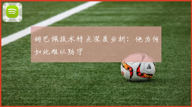 姆巴佩技术特点深度分析:他为何如此难以防守