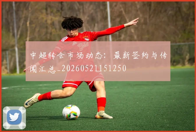 中超转会市场动态:最新签约与传闻汇总_20260521151250