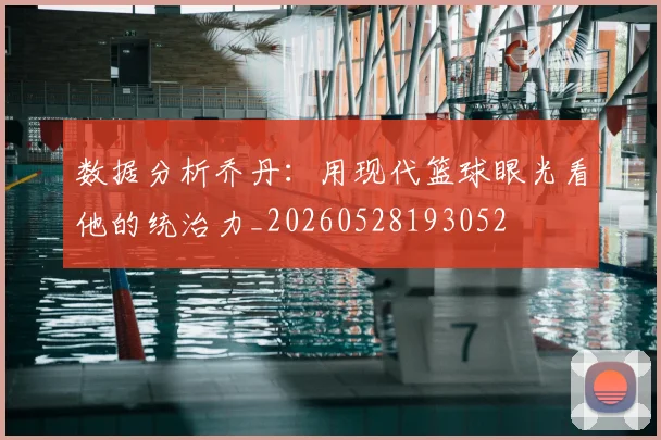 数据分析乔丹：用现代篮球眼光看他的统治力_20260528193052