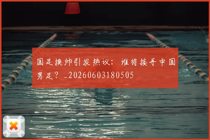 国足换帅引发热议：谁将接手中国男足？_20260603180505
