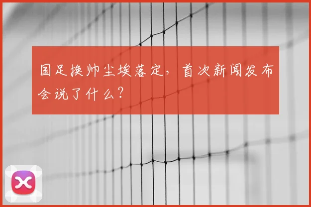 国足换帅尘埃落定,首次新闻发布会说了什么?