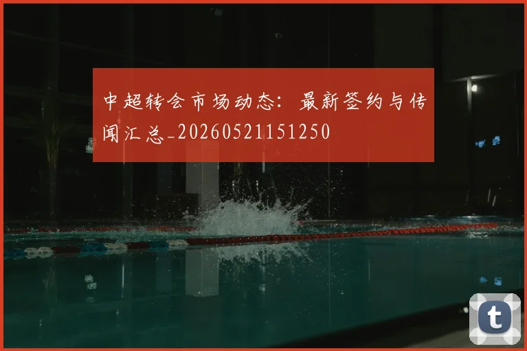 中超转会市场动态:最新签约与传闻汇总_20260521151250