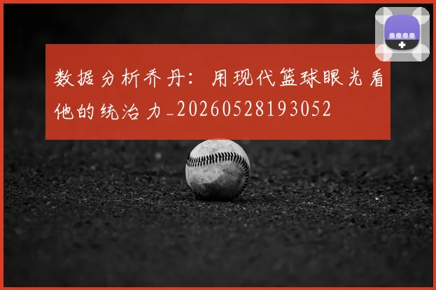 数据分析乔丹：用现代篮球眼光看他的统治力_20260528193052