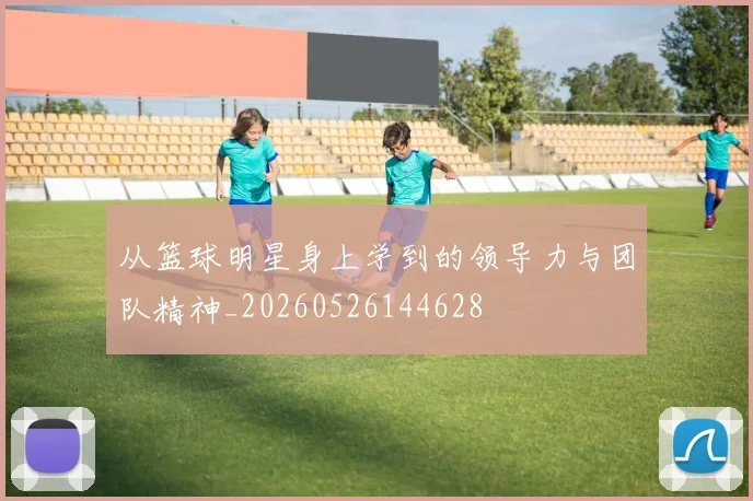 从篮球明星身上学到的领导力与团队精神_20260526144628