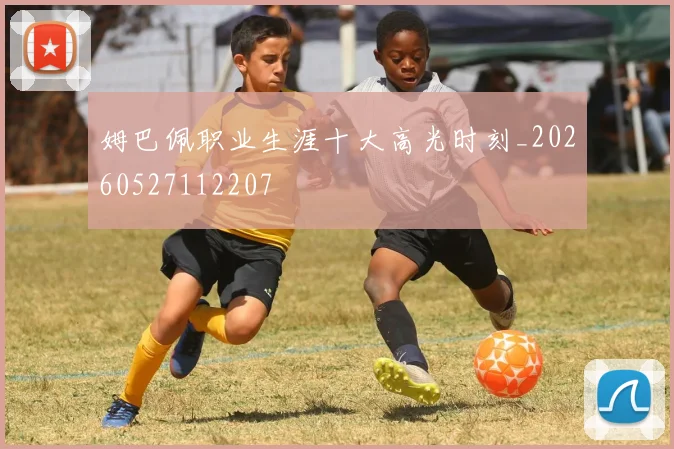 姆巴佩职业生涯十大高光时刻_20260527112207