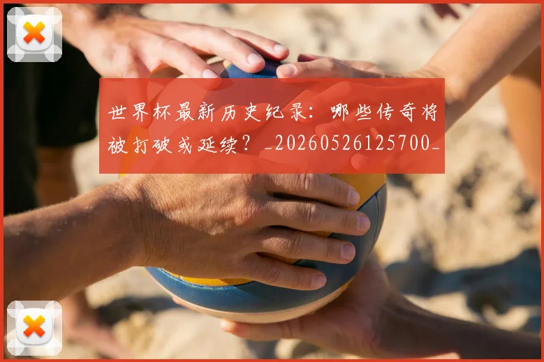 世界杯最新历史纪录：哪些传奇将被打破或延续？_20260526125700_20260607160557