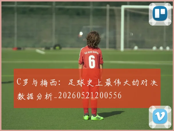 C罗与梅西:足球史上最伟大的对决数据分析_20260521200556