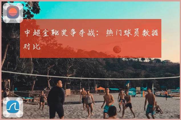 中超金靴奖争夺战：热门球员数据对比