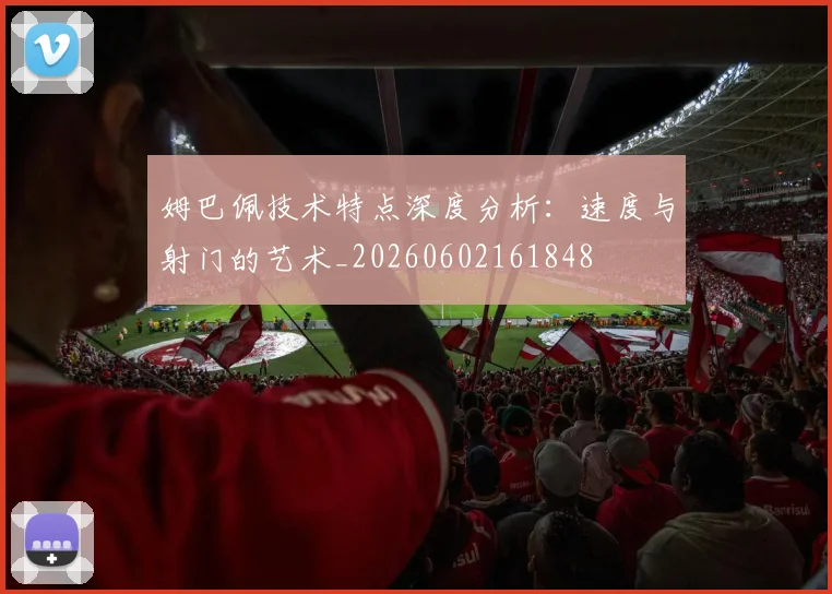 姆巴佩技术特点深度分析:速度与射门的艺术_20260602161848