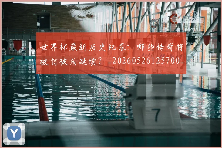 世界杯最新历史纪录:哪些传奇将被打破或延续?_20260526125700_20260607160557