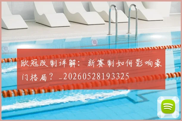 欧冠改制详解：新赛制如何影响豪门格局？_20260528193325